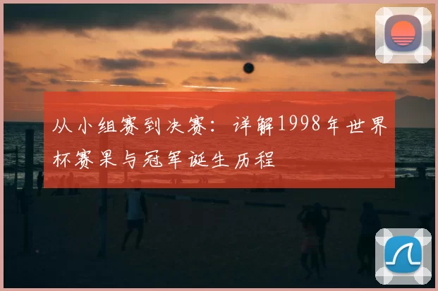 从小组赛到决赛:详解1998年世界杯赛果与冠军诞生历程