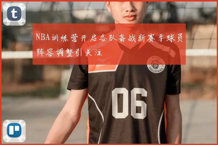 NBA训练营开启各队备战新赛季球员阵容调整引关注