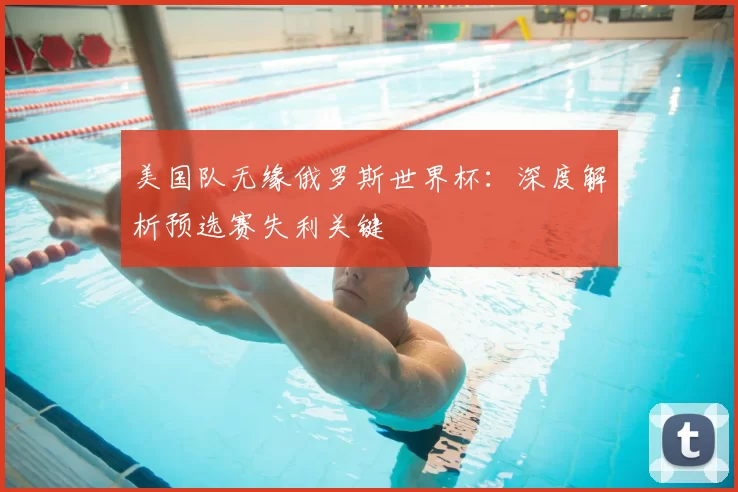 美国队无缘俄罗斯世界杯:深度解析预选赛失利关键