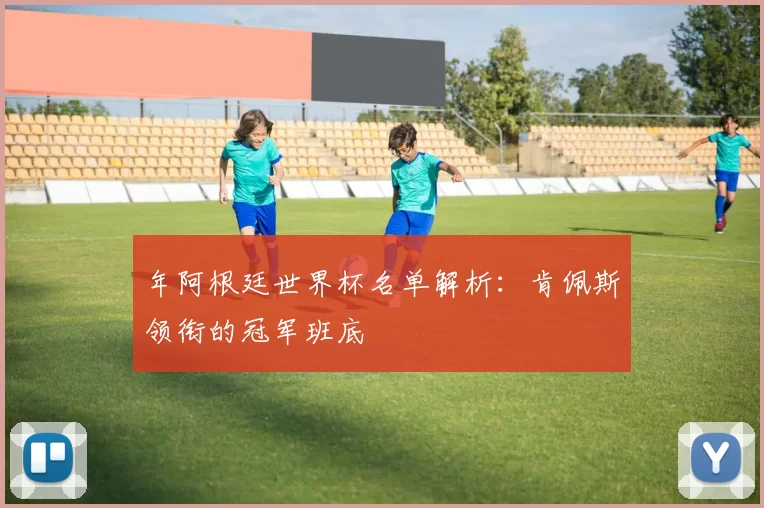 年阿根廷世界杯名单解析：肯佩斯领衔的冠军班底