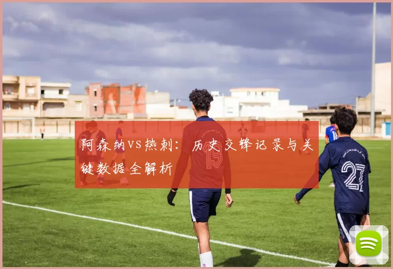 阿森纳vs热刺:历史交锋记录与关键数据全解析