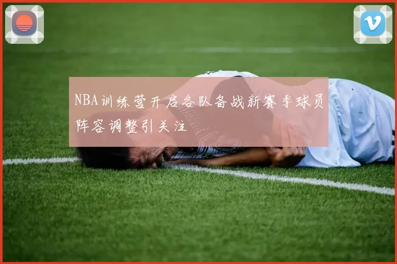 NBA训练营开启各队备战新赛季球员阵容调整引关注