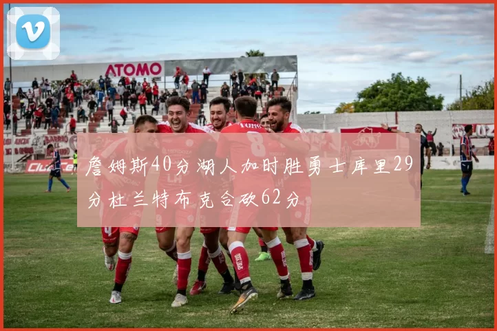 詹姆斯40分湖人加时胜勇士库里29分杜兰特布克合砍62分
