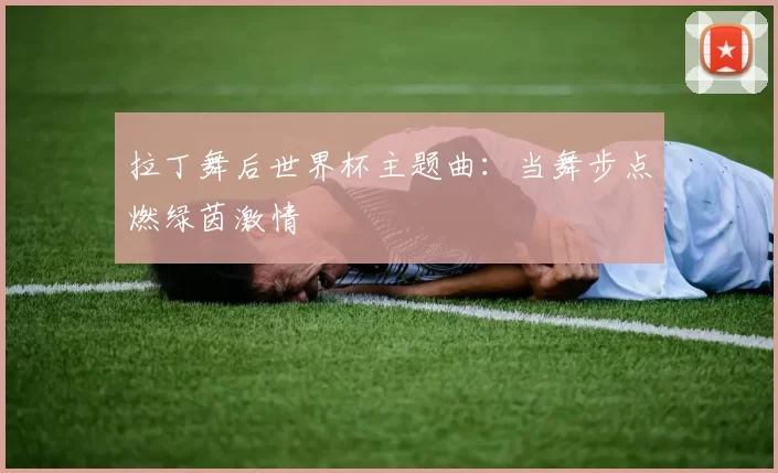 拉丁舞后世界杯主题曲:当舞步点燃绿茵激情
