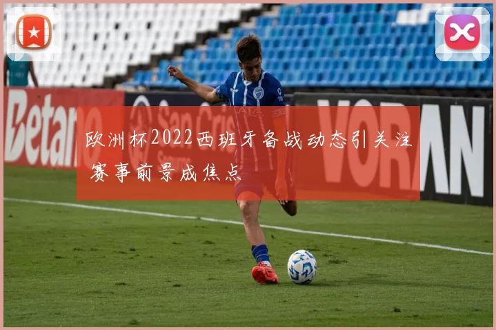 欧洲杯2022西班牙备战动态引关注 赛事前景成焦点