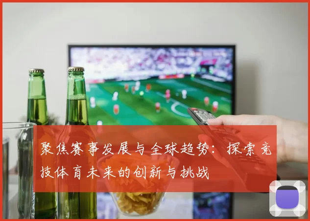 聚焦赛事发展与全球趋势：探索竞技体育未来的创新与挑战