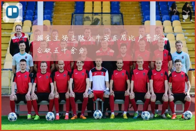 掘金主场击败小牛安东尼比卢普斯合砍五十余分