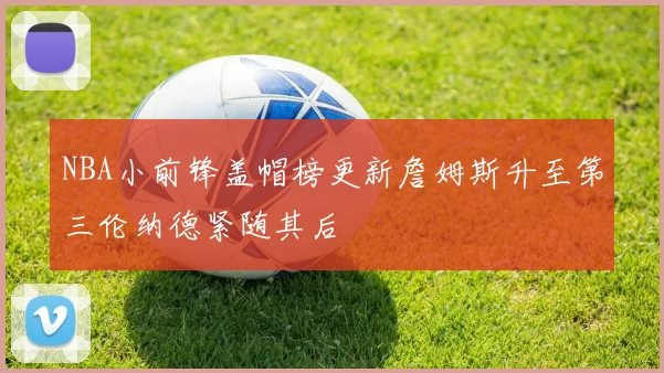 NBA小前锋盖帽榜更新詹姆斯升至第三伦纳德紧随其后