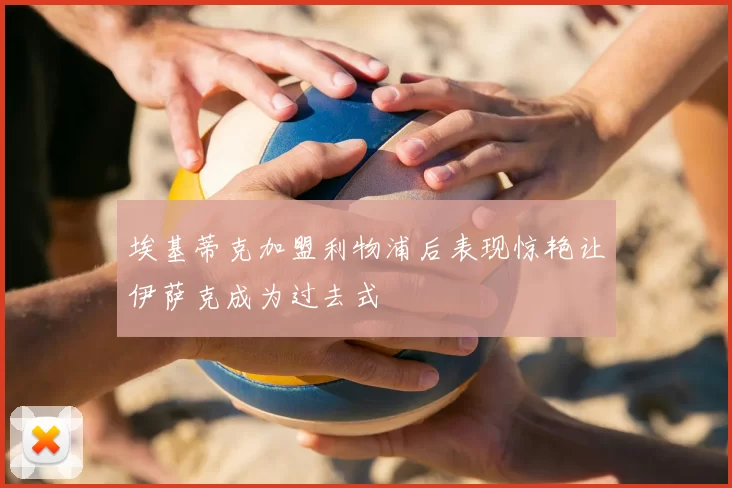 埃基蒂克加盟利物浦后表现惊艳让伊萨克成为过去式