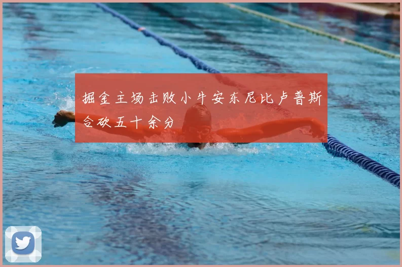 掘金主场击败小牛安东尼比卢普斯合砍五十余分