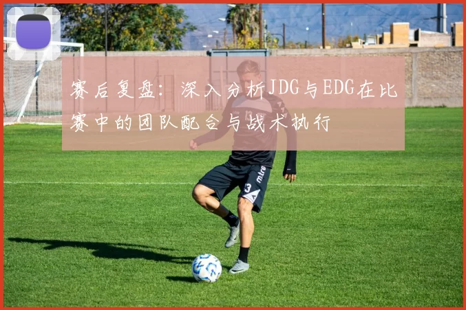 赛后复盘:深入分析JDG与EDG在比赛中的团队配合与战术执行