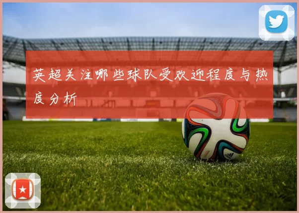 英超关注哪些球队受欢迎程度与热度分析