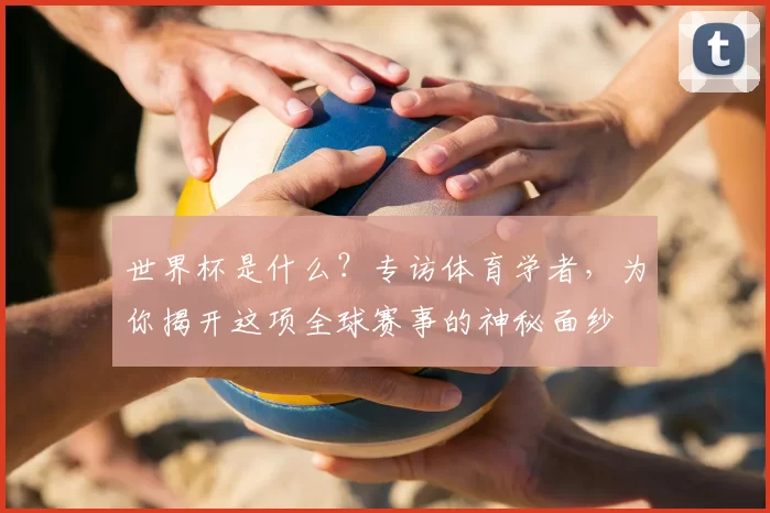 世界杯是什么?专访体育学者,为你揭开这项全球赛事的神秘面纱