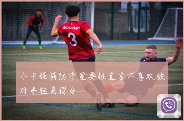 小卡强调防守重要性直言不喜欢被对手轻易得分