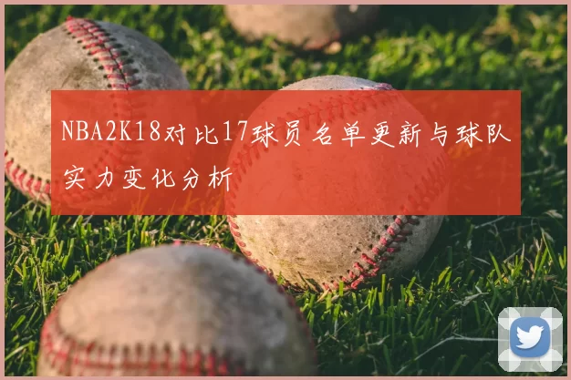 NBA2K18对比17球员名单更新与球队实力变化分析