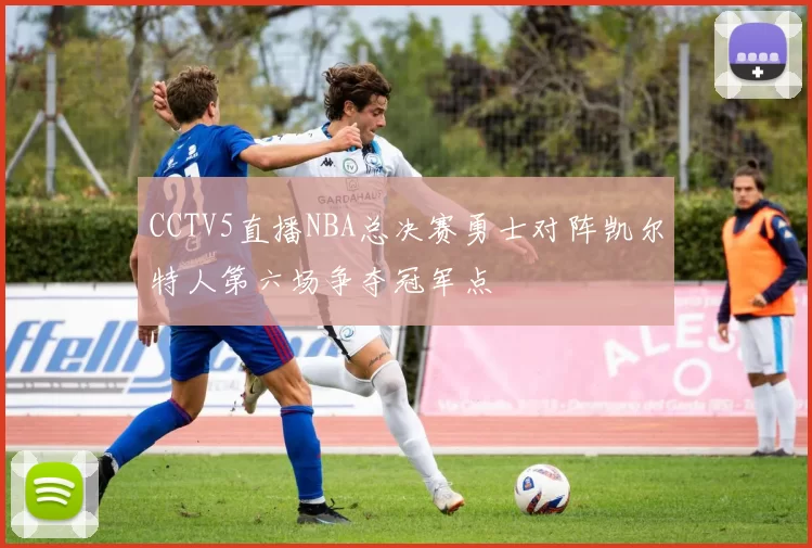 CCTV5直播NBA总决赛勇士对阵凯尔特人第六场争夺冠军点
