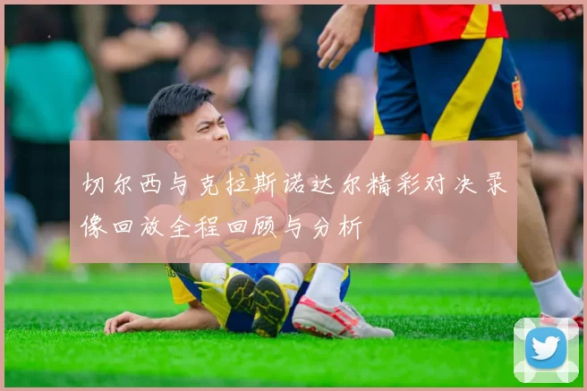 切尔西与克拉斯诺达尔精彩对决录像回放全程回顾与分析