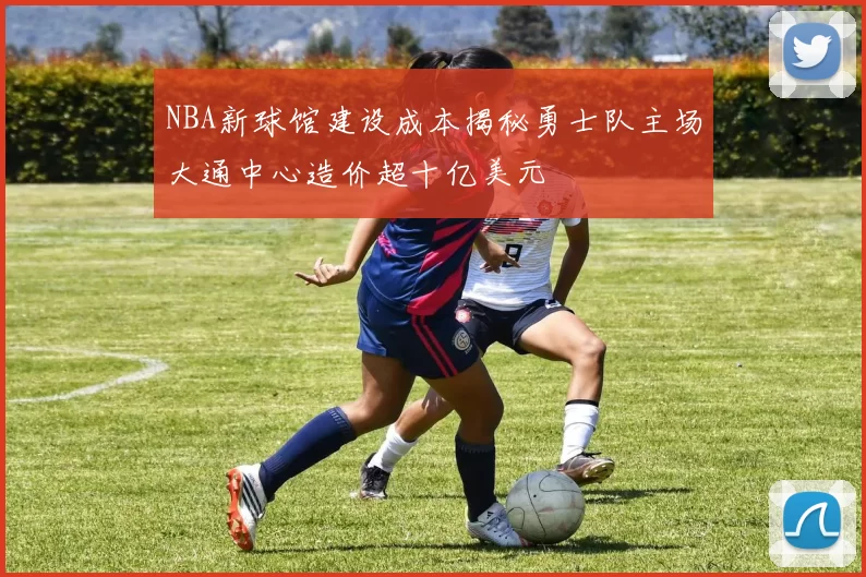 NBA新球馆建设成本揭秘勇士队主场大通中心造价超十亿美元