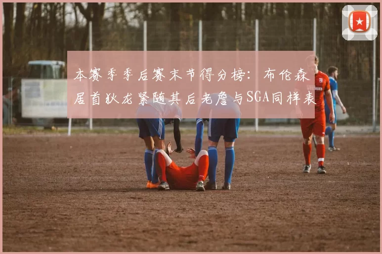本赛季季后赛末节得分榜：布伦森居首狄龙紧随其后老詹与SGA同样表现出色