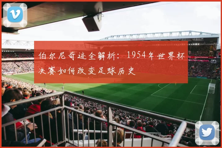 伯尔尼奇迹全解析:1954年世界杯决赛如何改变足球历史