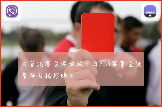 火箭比赛录像回放今日NBA赛事全场集锦与精彩镜头