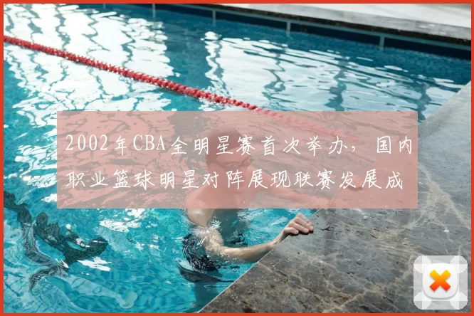 2002年CBA全明星赛首次举办,国内职业篮球明星对阵展现联赛发展成果