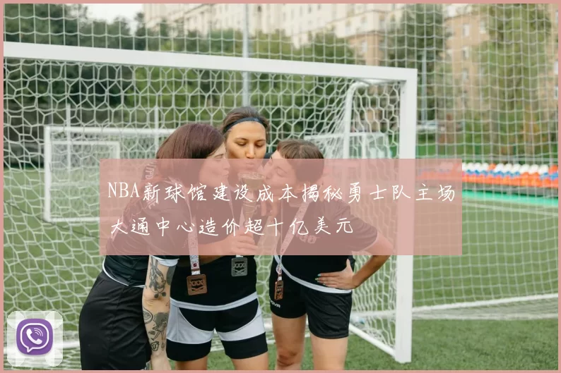 NBA新球馆建设成本揭秘勇士队主场大通中心造价超十亿美元