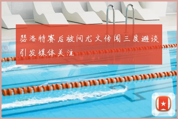 瑟洛特赛后被问尤文传闻三度避谈引发媒体关注