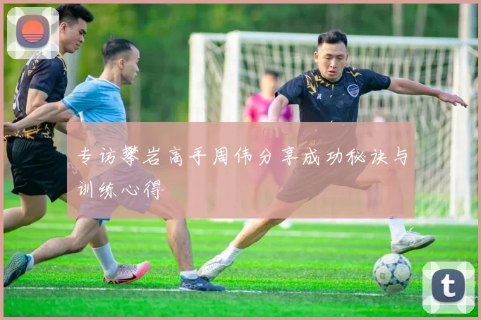 专访攀岩高手周伟分享成功秘诀与训练心得