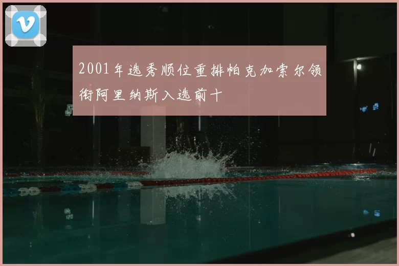 2001年选秀顺位重排帕克加索尔领衔阿里纳斯入选前十