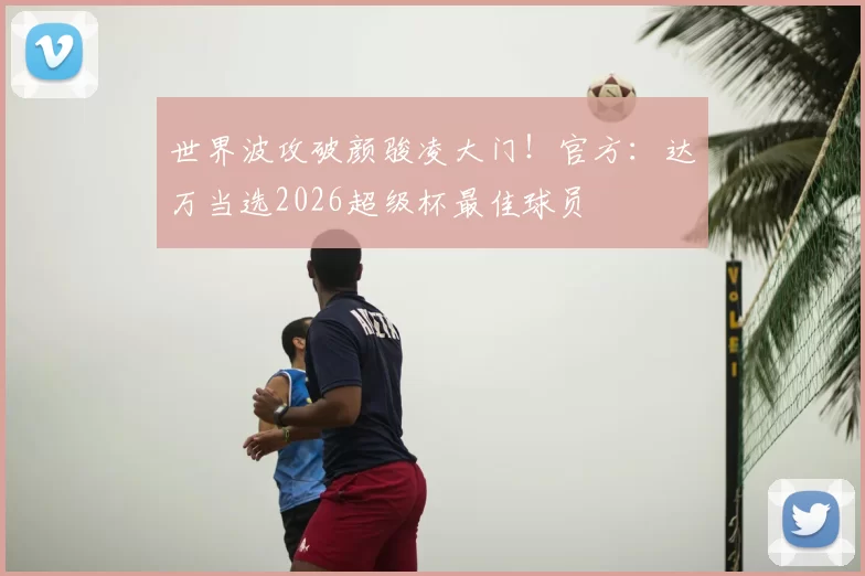 世界波攻破颜骏凌大门!官方:达万当选2026超级杯最佳球员