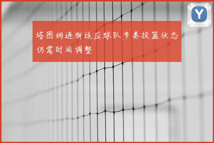塔图姆逐渐适应球队节奏投篮状态仍需时间调整