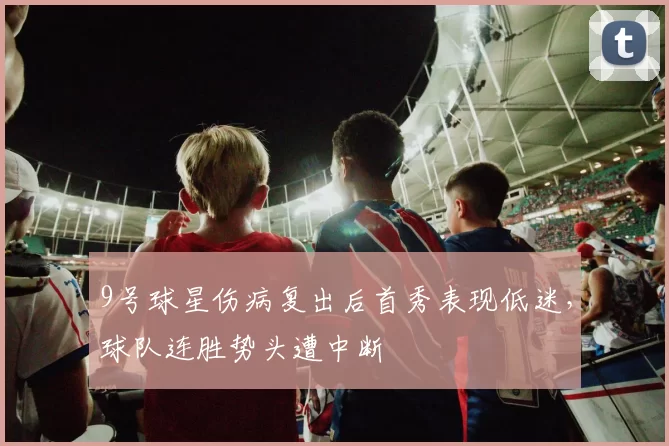 9号球星伤病复出后首秀表现低迷,球队连胜势头遭中断