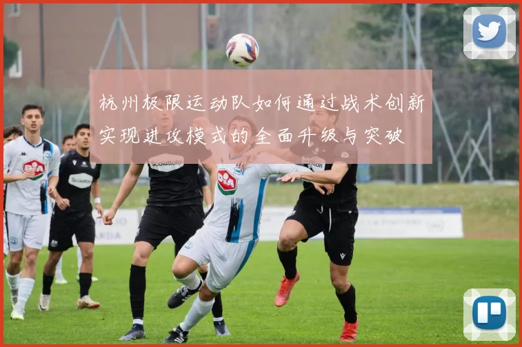 杭州极限运动队如何通过战术创新实现进攻模式的全面升级与突破