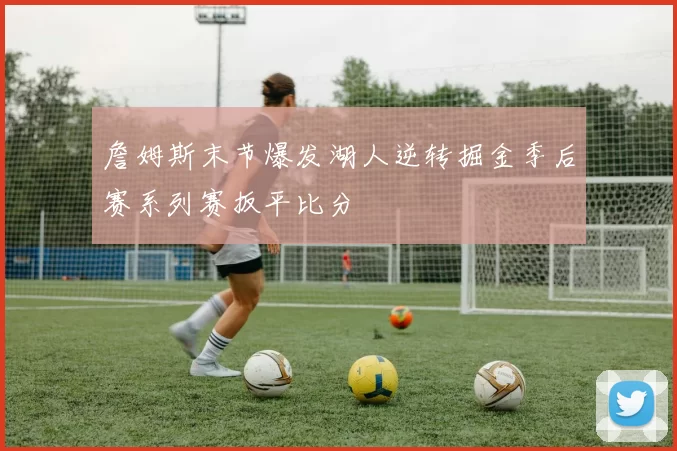 詹姆斯末节爆发湖人逆转掘金季后赛系列赛扳平比分