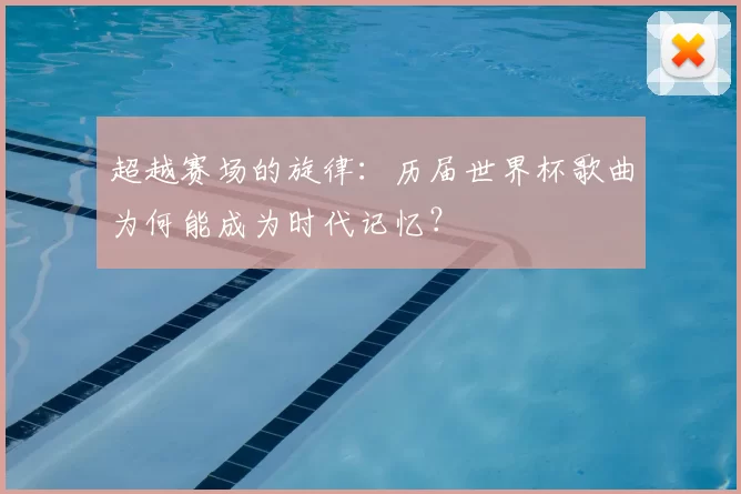 超越赛场的旋律:历届世界杯歌曲为何能成为时代记忆?