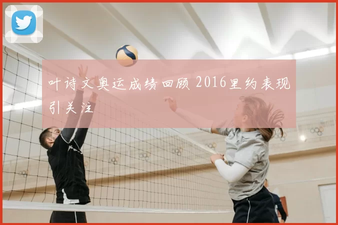叶诗文奥运成绩回顾 2016里约表现引关注