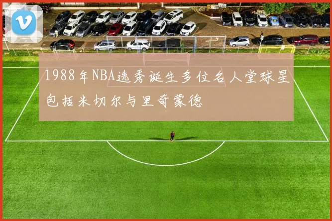 1988年NBA选秀诞生多位名人堂球星包括米切尔与里奇蒙德