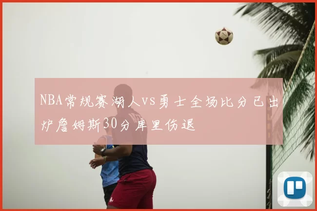 NBA常规赛湖人vs勇士全场比分已出炉詹姆斯30分库里伤退