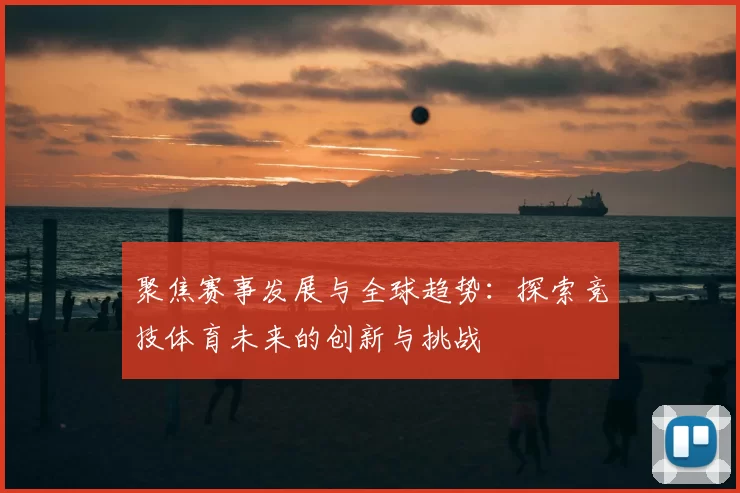 聚焦赛事发展与全球趋势：探索竞技体育未来的创新与挑战