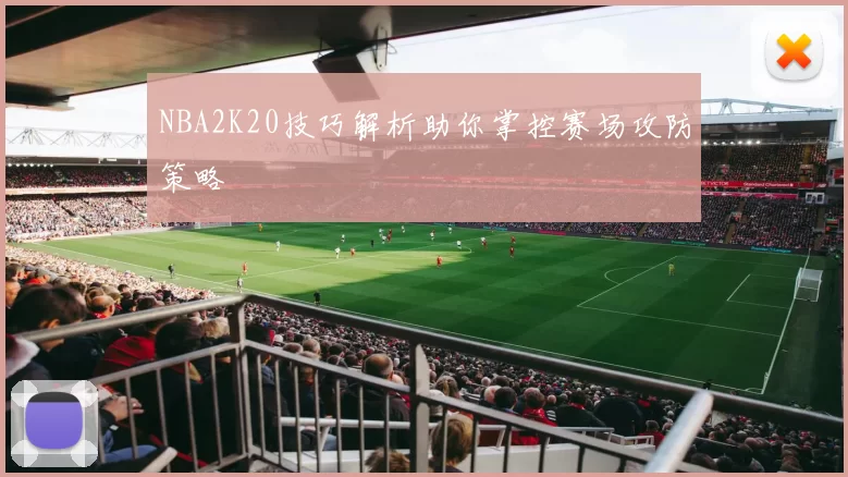 NBA2K20技巧解析助你掌控赛场攻防策略