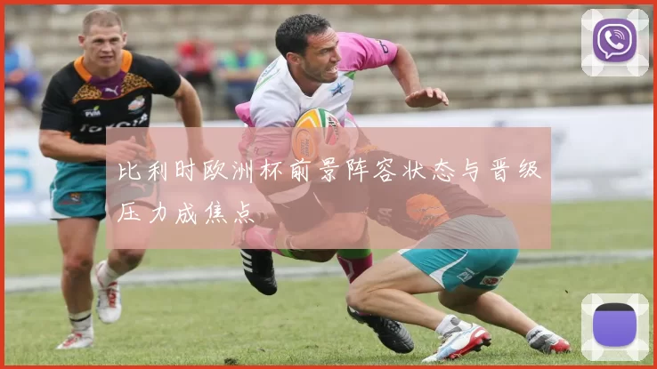 比利时欧洲杯前景阵容状态与晋级压力成焦点