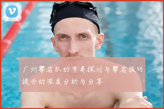 广州攀岩队的节奏探讨与攀岩技巧提升的深度分析与分享
