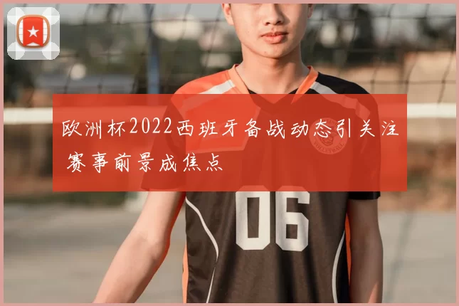 欧洲杯2022西班牙备战动态引关注 赛事前景成焦点