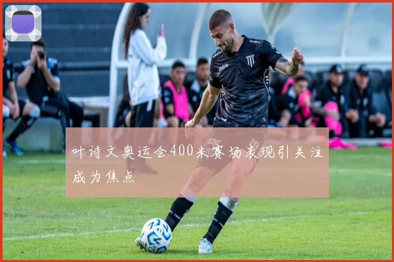 叶诗文奥运会400米赛场表现引关注成为焦点