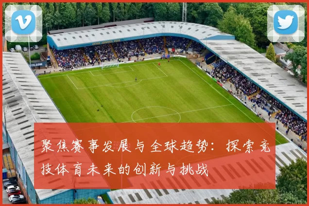 聚焦赛事发展与全球趋势:探索竞技体育未来的创新与挑战