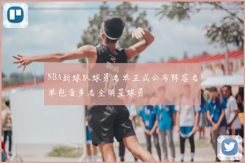 NBA新球队球员名单正式公布阵容名单包含多名全明星球员