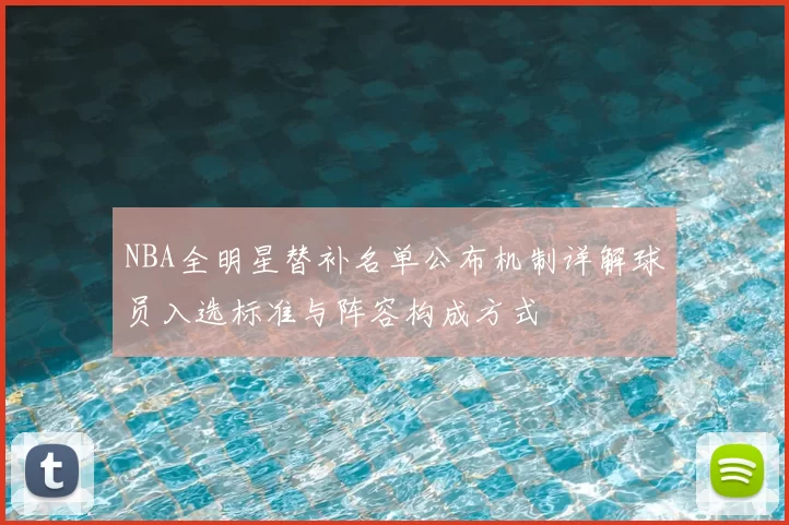 NBA全明星替补名单公布机制详解球员入选标准与阵容构成方式