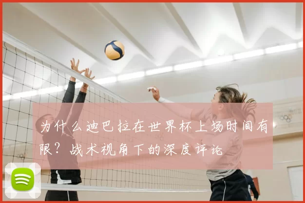 为什么迪巴拉在世界杯上场时间有限?战术视角下的深度评论