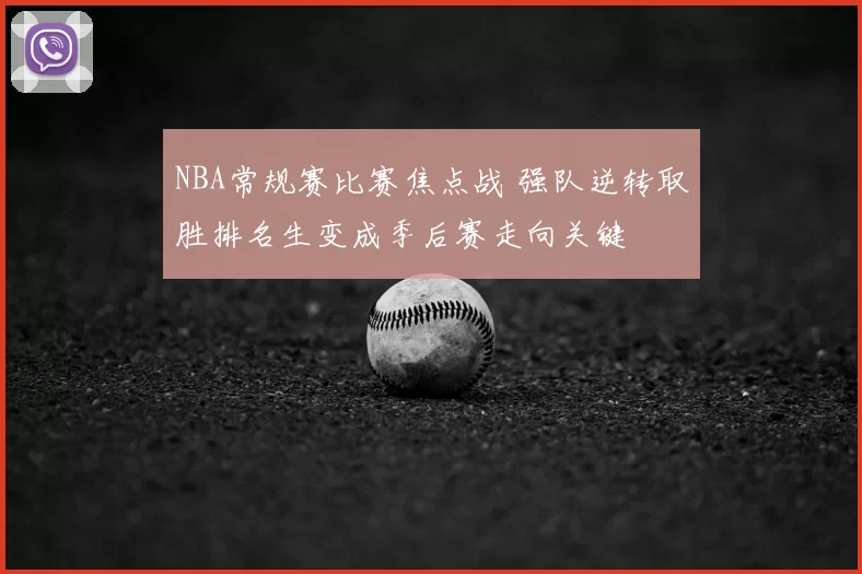 NBA常规赛比赛焦点战 强队逆转取胜排名生变成季后赛走向关键
